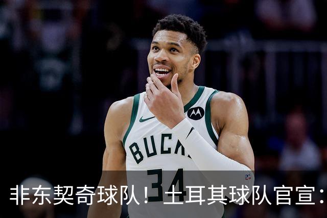 非东契奇球队！土耳其球队官宣：前中国男篮主帅乔尔杰维奇任主帅